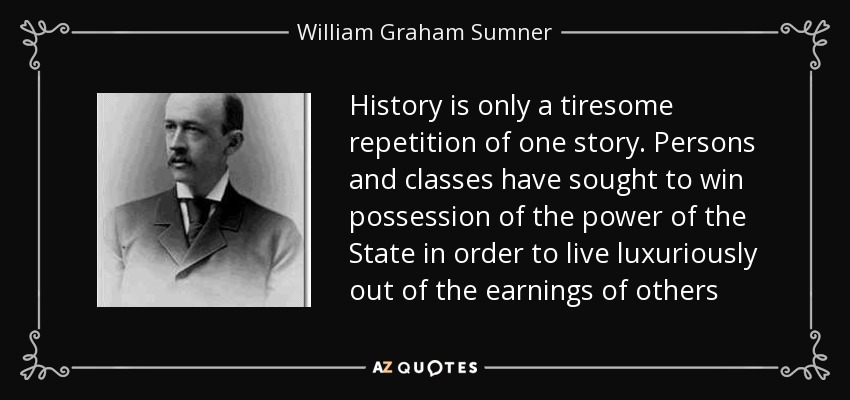 History is only a tiresome repetition of one story. Persons and classes have sought to win possession of the power of the State in order to live luxuriously out of the earnings of others - William Graham Sumner