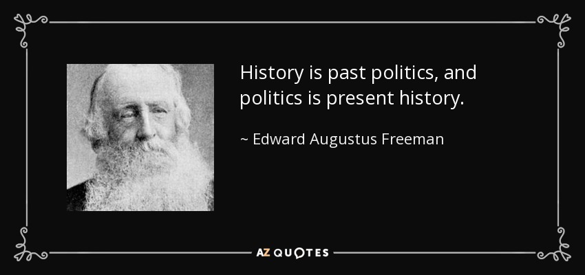 History is past politics, and politics is present history. - Edward Augustus Freeman