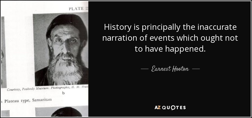 History is principally the inaccurate narration of events which ought not to have happened. - Earnest Hooton