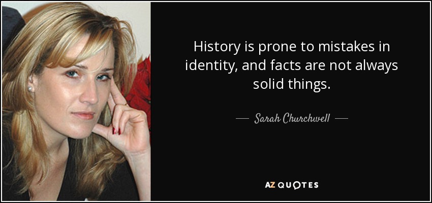 History is prone to mistakes in identity, and facts are not always solid things. - Sarah Churchwell