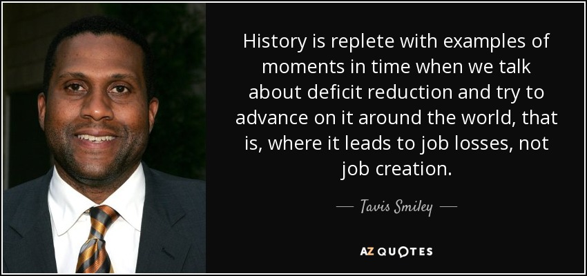 History is replete with examples of moments in time when we talk about deficit reduction and try to advance on it around the world, that is, where it leads to job losses, not job creation. - Tavis Smiley