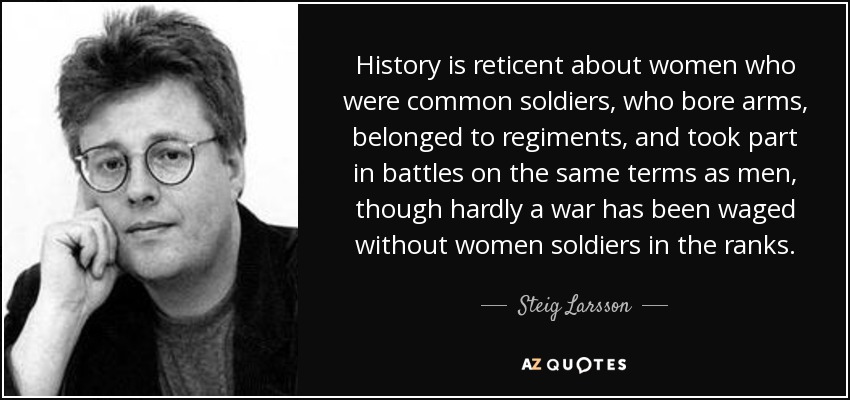 History is reticent about women who were common soldiers, who bore arms, belonged to regiments, and took part in battles on the same terms as men, though hardly a war has been waged without women soldiers in the ranks. - Steig Larsson