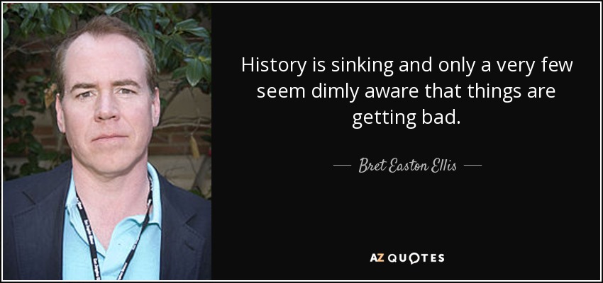 History is sinking and only a very few seem dimly aware that things are getting bad. - Bret Easton Ellis