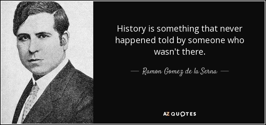History is something that never happened told by someone who wasn't there. - Ramon Gomez de la Serna