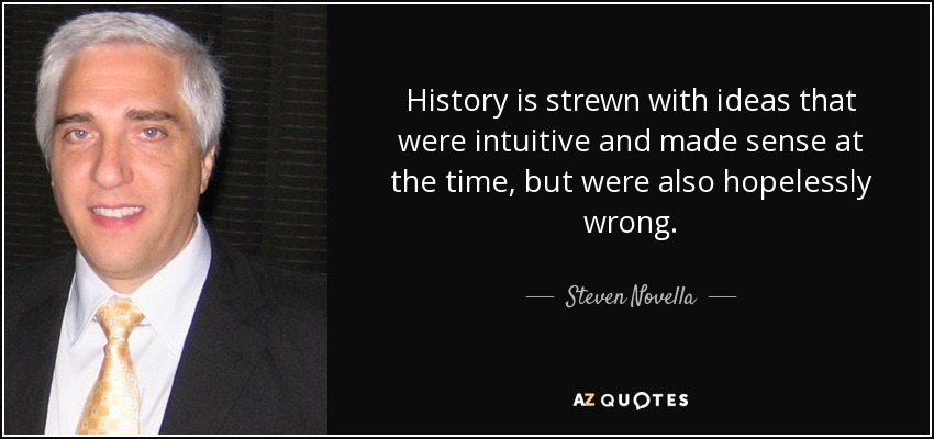 History is strewn with ideas that were intuitive and made sense at the time, but were also hopelessly wrong. - Steven Novella
