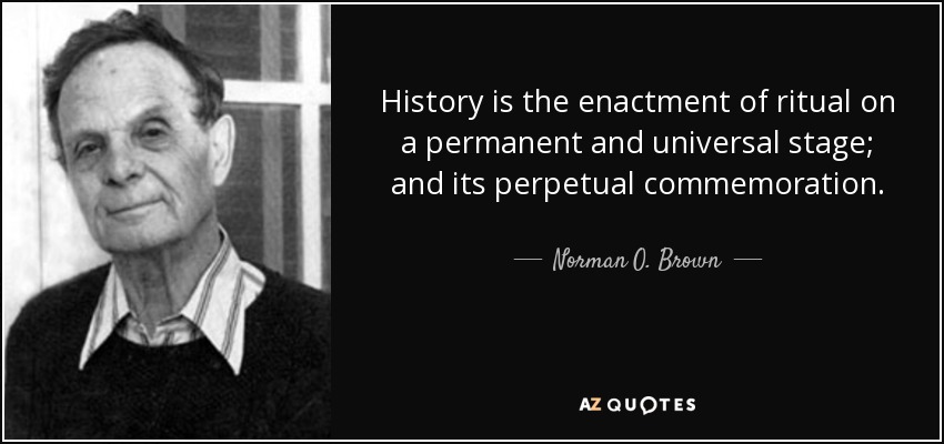 History is the enactment of ritual on a permanent and universal stage; and its perpetual commemoration. - Norman O. Brown