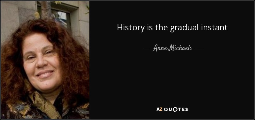 History is the gradual instant - Anne Michaels