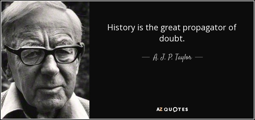 History is the great propagator of doubt. - A. J. P. Taylor