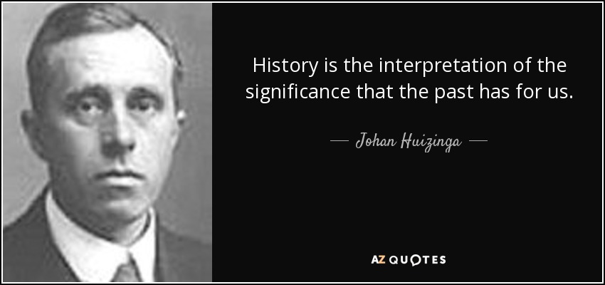 History is the interpretation of the significance that the past has for us. - Johan Huizinga