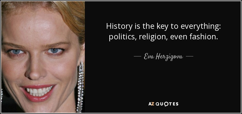 History is the key to everything: politics, religion, even fashion. - Eva Herzigova