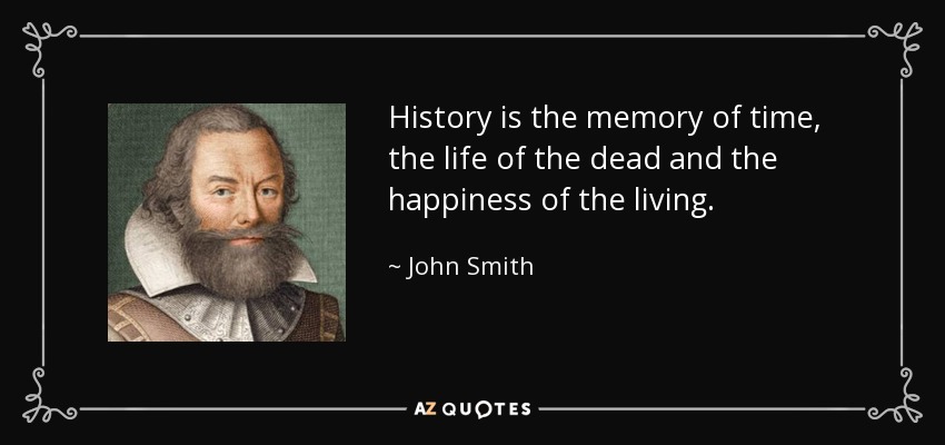 History is the memory of time, the life of the dead and the happiness of the living. - John Smith