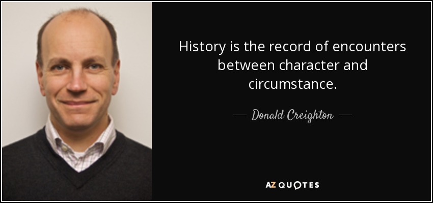 History is the record of encounters between character and circumstance. - Donald Creighton