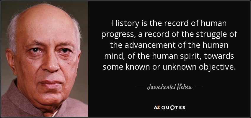 History is the record of human progress, a record of the struggle of the advancement of the human mind, of the human spirit, towards some known or unknown objective. - Jawaharlal Nehru