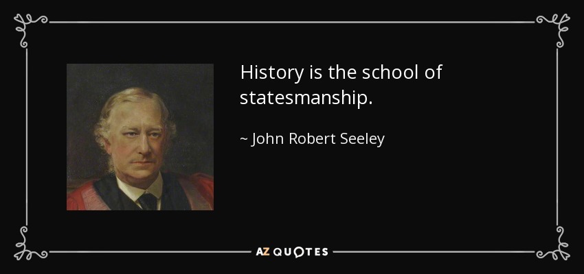 History is the school of statesmanship. - John Robert Seeley