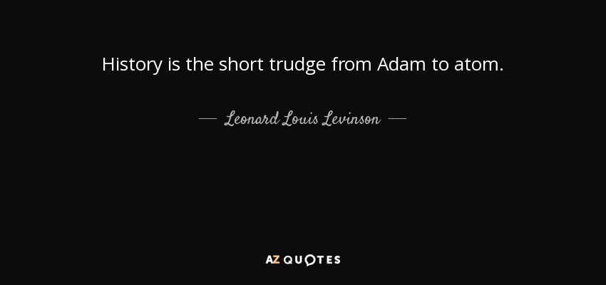 History is the short trudge from Adam to atom. - Leonard Louis Levinson