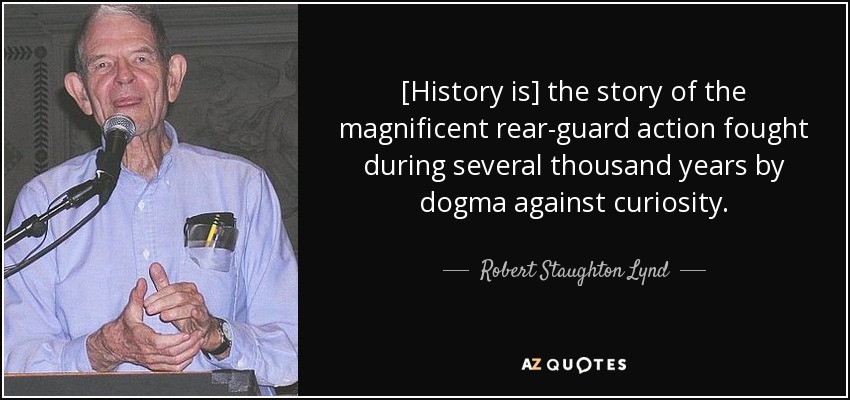 [History is] the story of the magnificent rear-guard action fought during several thousand years by dogma against curiosity. - Robert Staughton Lynd