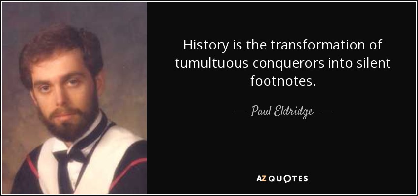 History is the transformation of tumultuous conquerors into silent footnotes. - Paul Eldridge