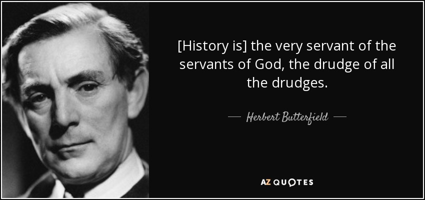 [History is] the very servant of the servants of God, the drudge of all the drudges. - Herbert Butterfield