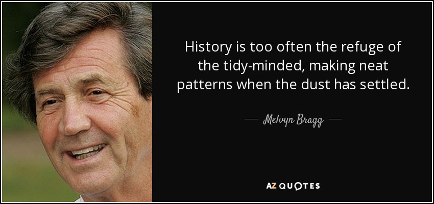 History is too often the refuge of the tidy-minded, making neat patterns when the dust has settled. - Melvyn Bragg