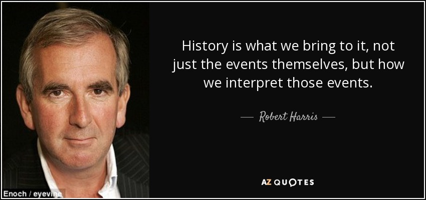 History is what we bring to it, not just the events themselves, but how we interpret those events. - Robert Harris
