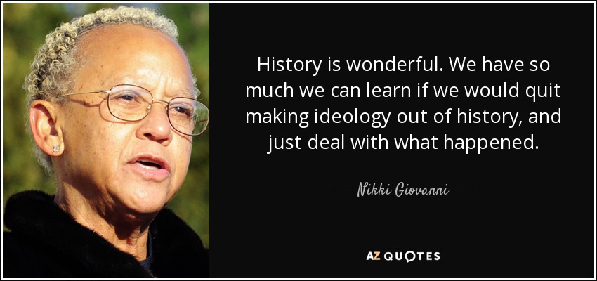 History is wonderful. We have so much we can learn if we would quit making ideology out of history, and just deal with what happened. - Nikki Giovanni