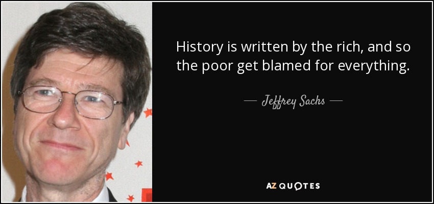 History is written by the rich, and so the poor get blamed for everything. - Jeffrey Sachs