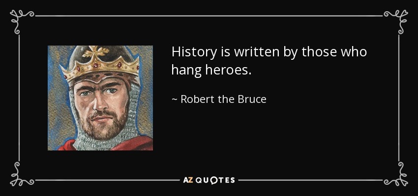 History is written by those who hang heroes. - Robert the Bruce
