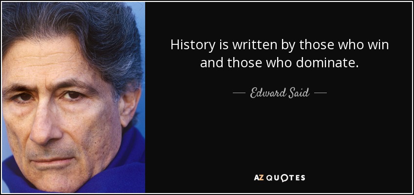 History is written by those who win and those who dominate. - Edward Said