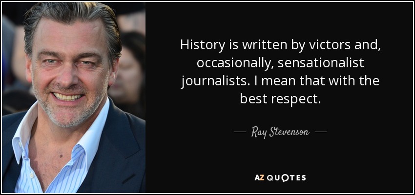 History is written by victors and, occasionally, sensationalist journalists. I mean that with the best respect. - Ray Stevenson