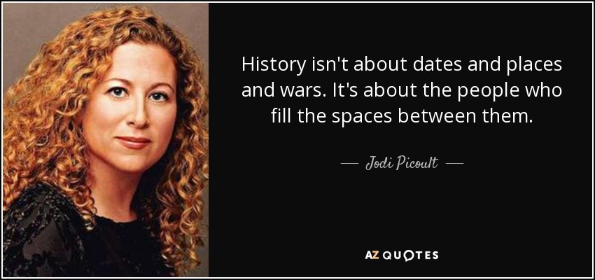 History isn't about dates and places and wars. It's about the people who fill the spaces between them. - Jodi Picoult