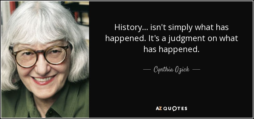 History ... isn't simply what has happened. It's a judgment on what has happened. - Cynthia Ozick