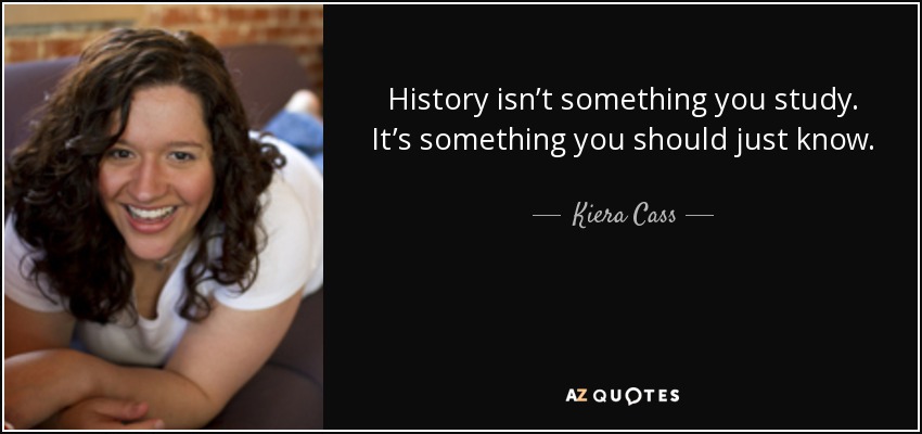 History isn’t something you study. It’s something you should just know. - Kiera Cass