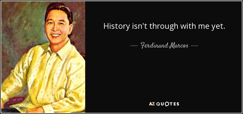 History isn't through with me yet. - Ferdinand Marcos