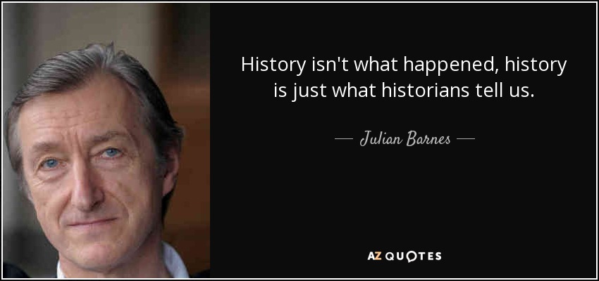 History isn't what happened, history is just what historians tell us. - Julian Barnes