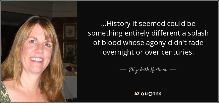 ...History it seemed could be something entirely different a splash of blood whose agony didn't fade overnight or over centuries. - Elizabeth Kostova