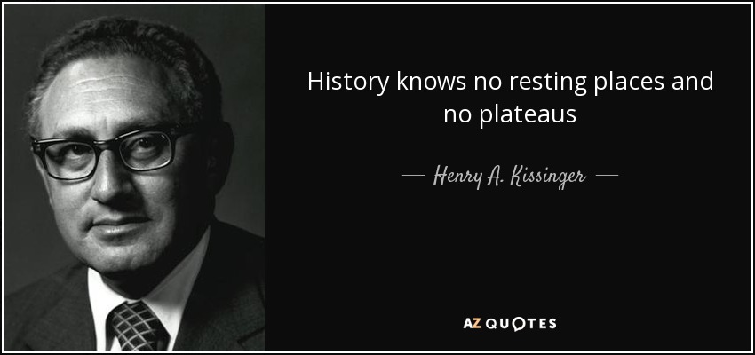 History knows no resting places and no plateaus - Henry A. Kissinger