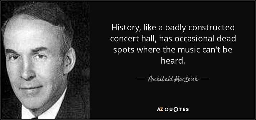 History, like a badly constructed concert hall, has occasional dead spots where the music can't be heard. - Archibald MacLeish
