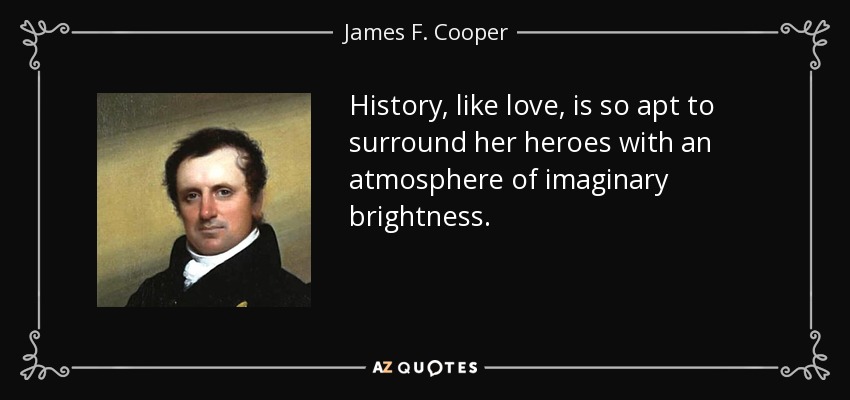 History, like love, is so apt to surround her heroes with an atmosphere of imaginary brightness. - James F. Cooper