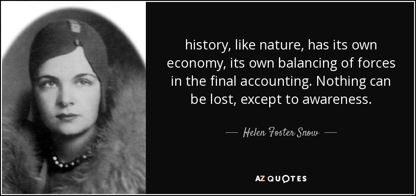 history, like nature, has its own economy, its own balancing of forces in the final accounting. Nothing can be lost, except to awareness. - Helen Foster Snow