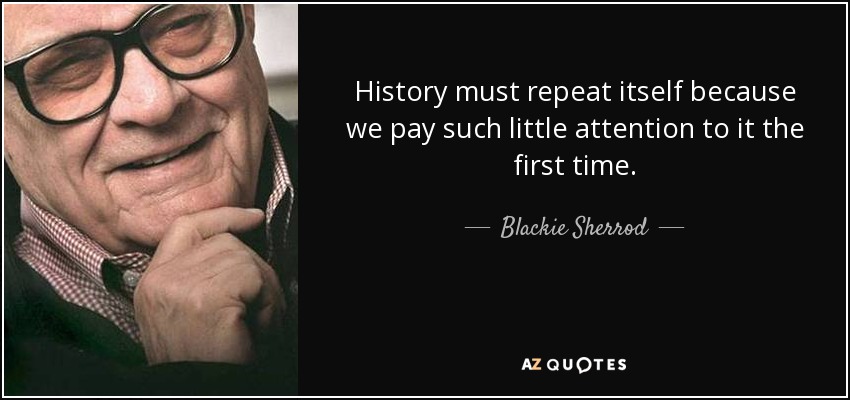 History must repeat itself because we pay such little attention to it the first time. - Blackie Sherrod