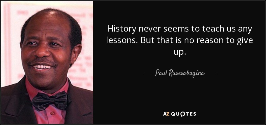 History never seems to teach us any lessons. But that is no reason to give up. - Paul Rusesabagina