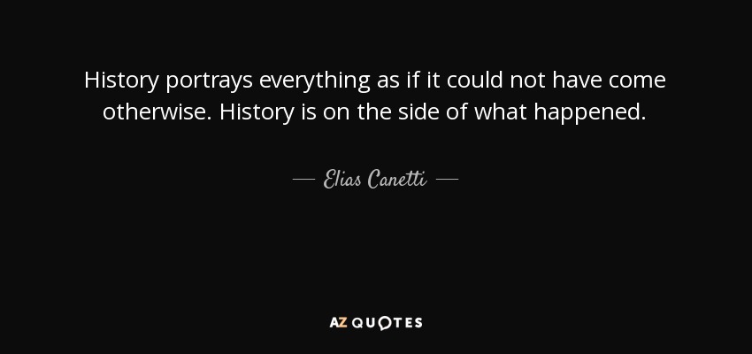 History portrays everything as if it could not have come otherwise. History is on the side of what happened. - Elias Canetti