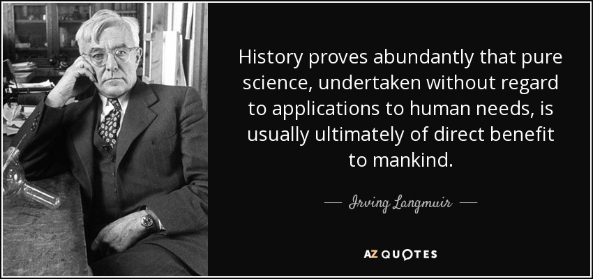 History proves abundantly that pure science, undertaken without regard to applications to human needs, is usually ultimately of direct benefit to mankind. - Irving Langmuir