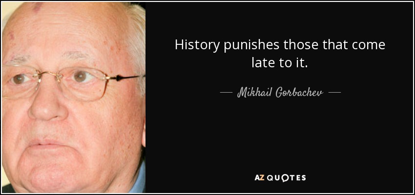History punishes those that come late to it. - Mikhail Gorbachev