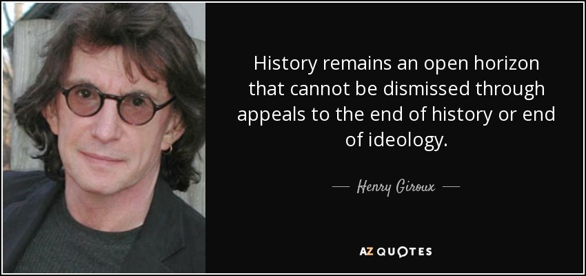 History remains an open horizon that cannot be dismissed through appeals to the end of history or end of ideology. - Henry Giroux