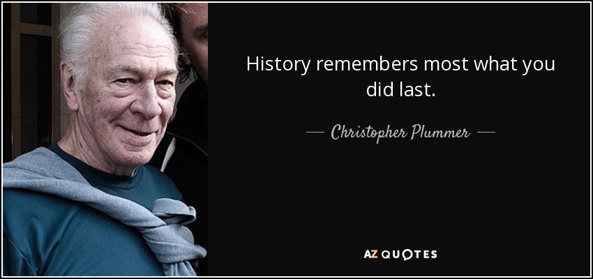 History remembers most what you did last. - Christopher Plummer