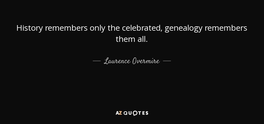 History remembers only the celebrated, genealogy remembers them all. - Laurence Overmire