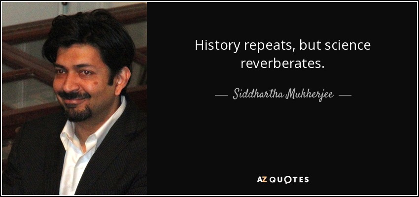 History repeats, but science reverberates. - Siddhartha Mukherjee
