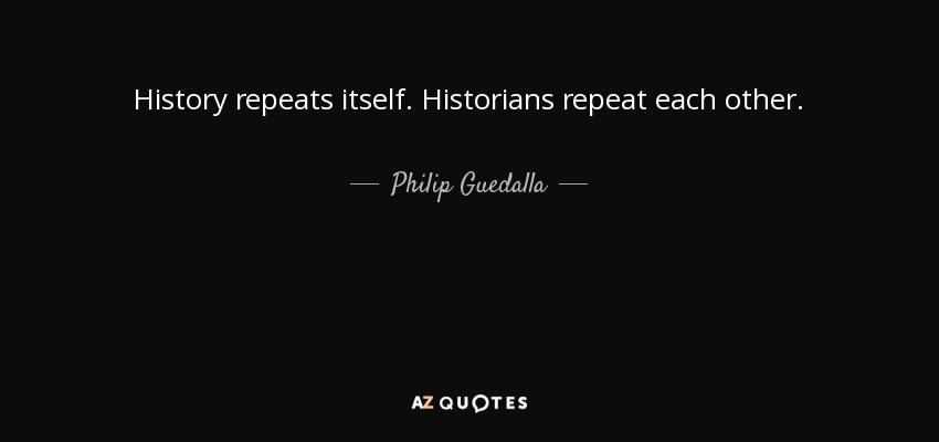 History repeats itself. Historians repeat each other. - Philip Guedalla