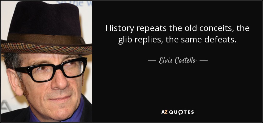History repeats the old conceits, the glib replies, the same defeats. - Elvis Costello